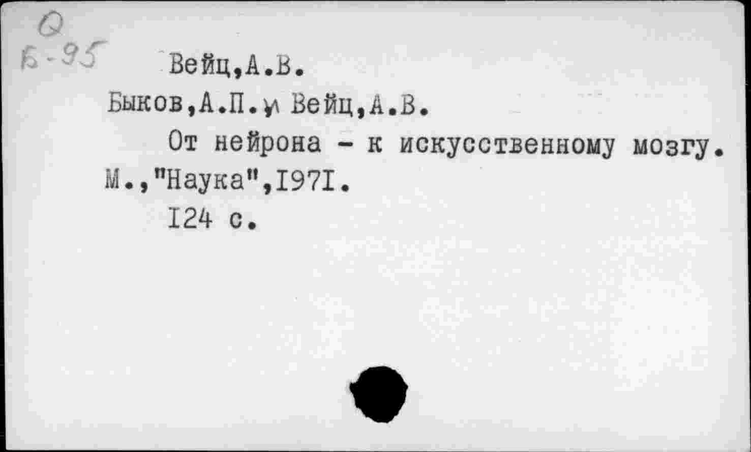 ﻿Вейц,А.В.
Быков,А.П.и Вейц,А.В.
От нейрона - к искусственному мозгу.
М.,"Наука",1971.
124 с.